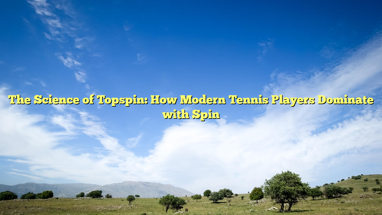 The Science of Topspin: How Modern Tennis Players Dominate with Spin