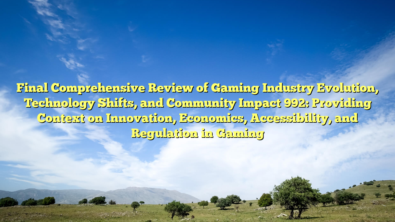 Final Comprehensive Review of Gaming Industry Evolution, Technology Shifts, and Community Impact 992: Providing Context on Innovation, Economics, Accessibility, and Regulation in Gaming