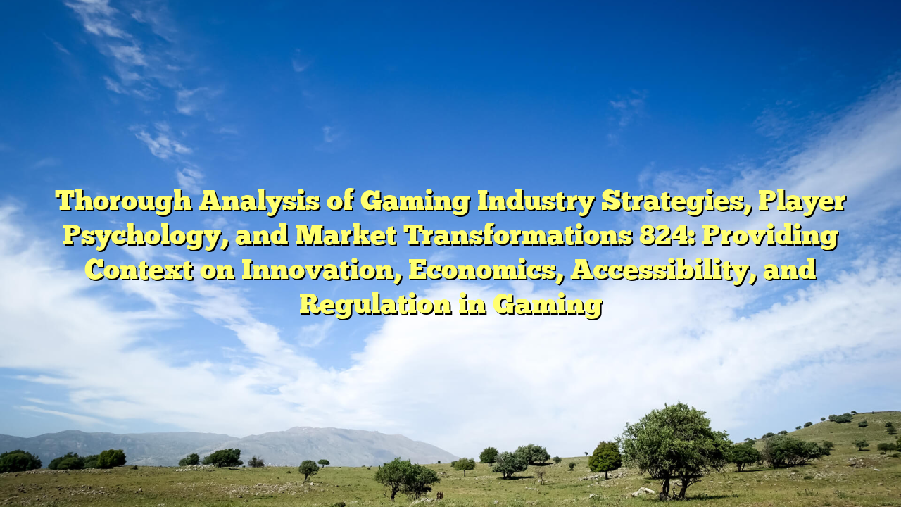 Thorough Analysis of Gaming Industry Strategies, Player Psychology, and Market Transformations 824: Providing Context on Innovation, Economics, Accessibility, and Regulation in Gaming
