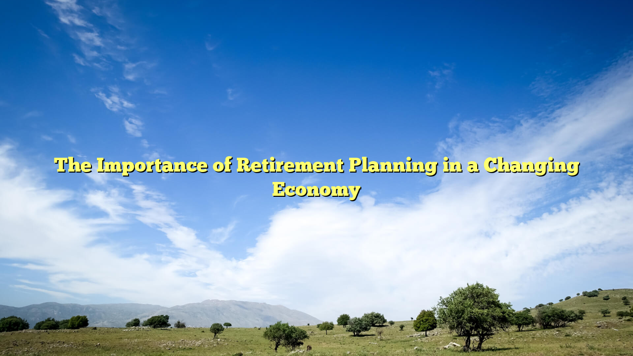 The Importance of Retirement Planning in a Changing Economy