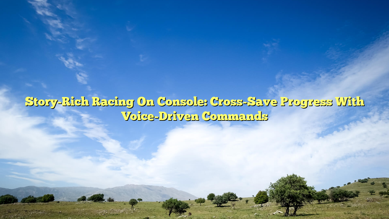 Story-Rich Racing On Console: Cross-Save Progress With Voice-Driven Commands