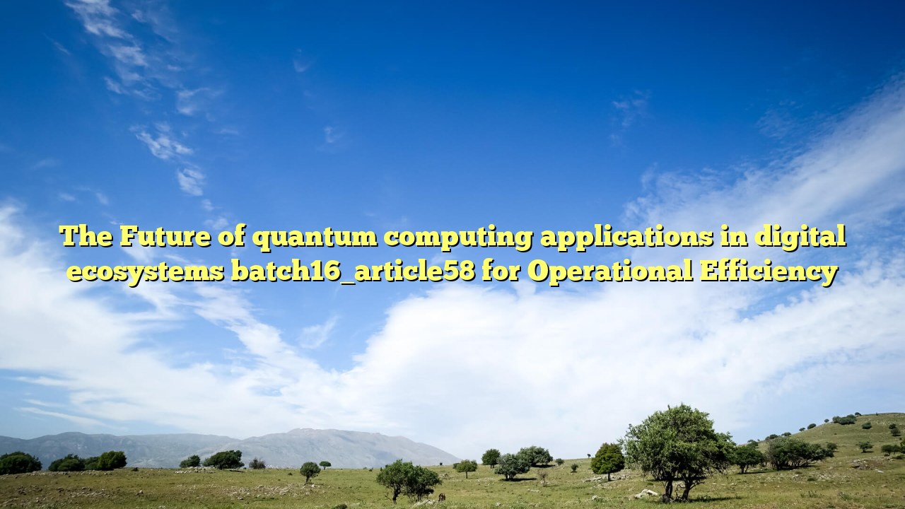 The Future of quantum computing applications in digital ecosystems batch16_article58 for Operational Efficiency