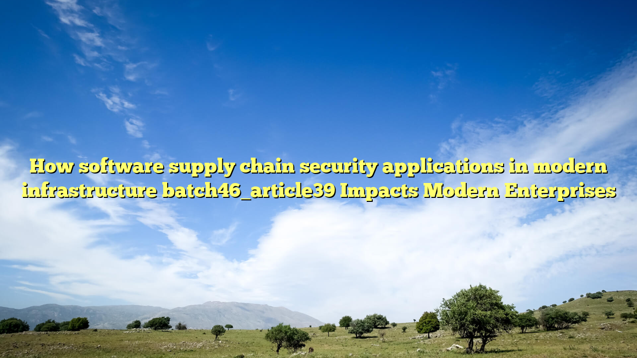 How software supply chain security applications in modern infrastructure batch46_article39 Impacts Modern Enterprises