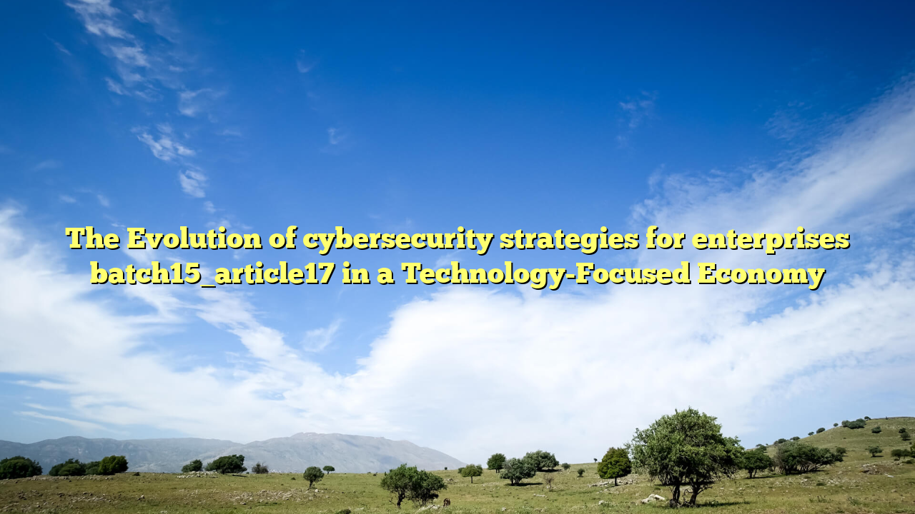 The Evolution of cybersecurity strategies for enterprises batch15_article17 in a Technology-Focused Economy