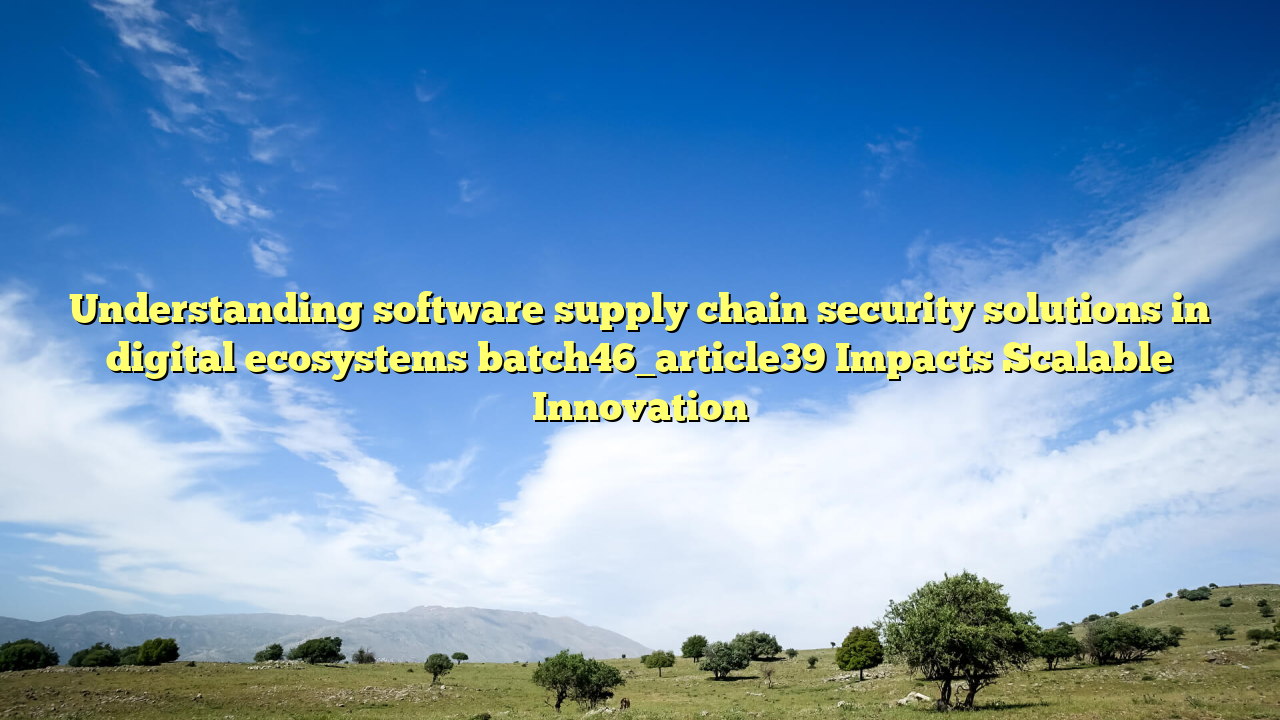 Understanding software supply chain security solutions in digital ecosystems batch46_article39 Impacts Scalable Innovation